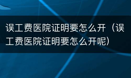 误工费医院证明要怎么开（误工费医院证明要怎么开呢）