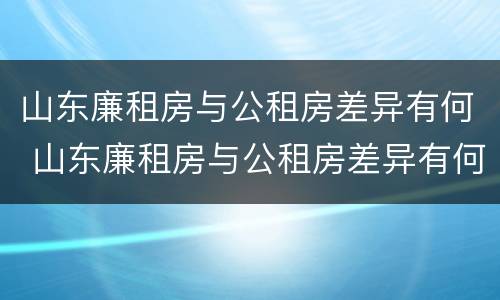山东廉租房与公租房差异有何 山东廉租房与公租房差异有何规定