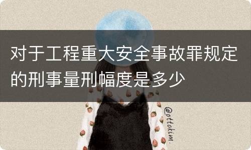 对于工程重大安全事故罪规定的刑事量刑幅度是多少