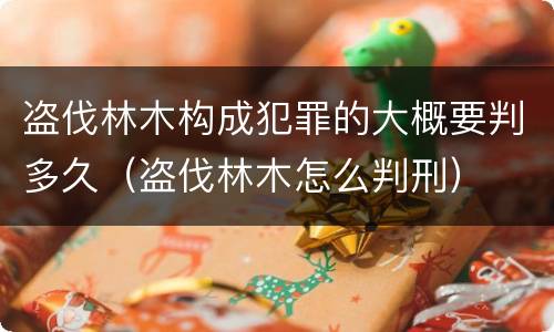 盗伐林木构成犯罪的大概要判多久（盗伐林木怎么判刑）