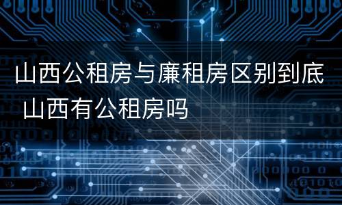 山西公租房与廉租房区别到底 山西有公租房吗