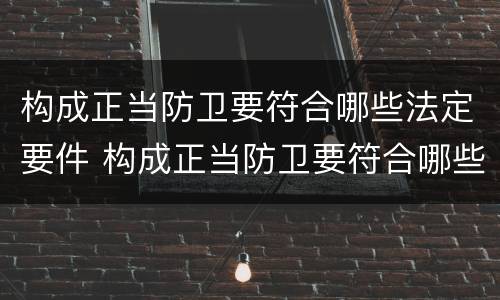 构成正当防卫要符合哪些法定要件 构成正当防卫要符合哪些法定要件规定