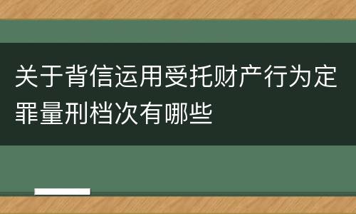 关于背信运用受托财产行为定罪量刑档次有哪些