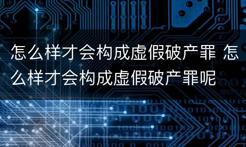 怎么样才会构成虚假破产罪 怎么样才会构成虚假破产罪呢