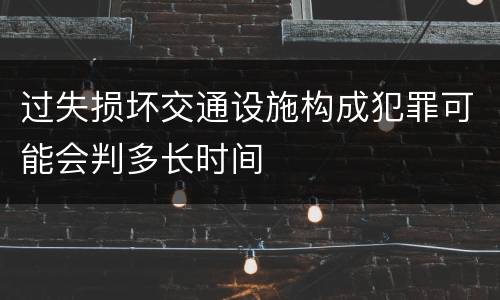 过失损坏交通设施构成犯罪可能会判多长时间