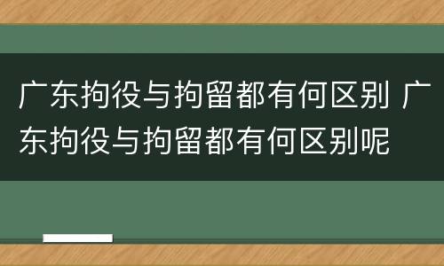 广东拘役与拘留都有何区别 广东拘役与拘留都有何区别呢