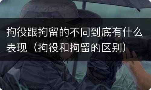 拘役跟拘留的不同到底有什么表现（拘役和拘留的区别）