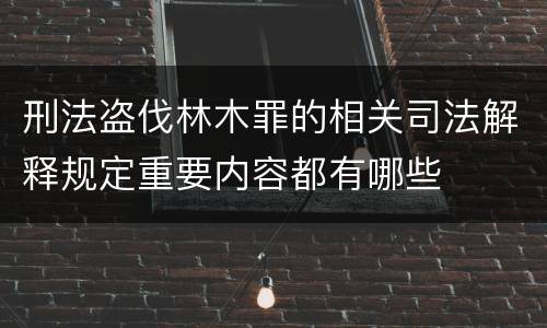刑法盗伐林木罪的相关司法解释规定重要内容都有哪些