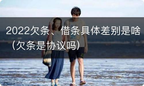 2022欠条、借条具体差别是啥（欠条是协议吗）