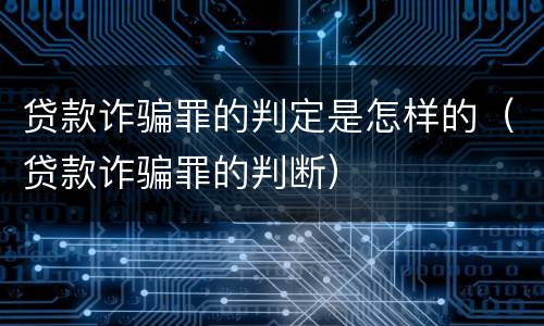 贷款诈骗罪的判定是怎样的（贷款诈骗罪的判断）