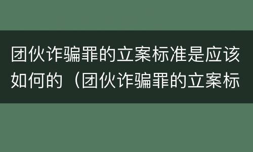 团伙诈骗罪的立案标准是应该如何的（团伙诈骗罪的立案标准量刑）