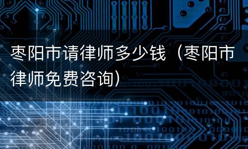 枣阳市请律师多少钱（枣阳市律师免费咨询）