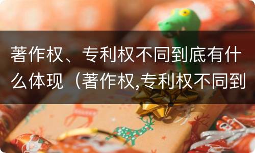 著作权、专利权不同到底有什么体现（著作权,专利权不同到底有什么体现吗）
