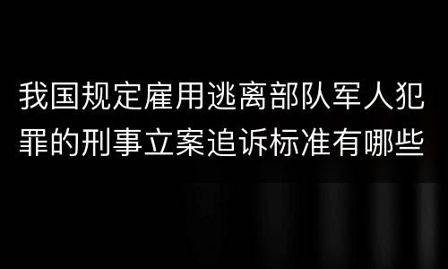 我国规定雇用逃离部队军人犯罪的刑事立案追诉标准有哪些规定