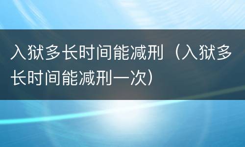 入狱多长时间能减刑（入狱多长时间能减刑一次）