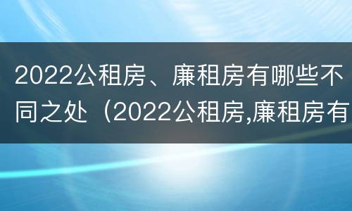2022公租房、廉租房有哪些不同之处（2022公租房,廉租房有哪些不同之处呢）