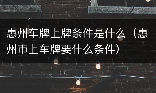 惠州车牌上牌条件是什么（惠州市上车牌要什么条件）