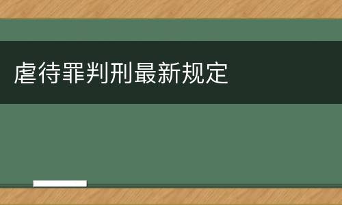 虐待罪判刑最新规定