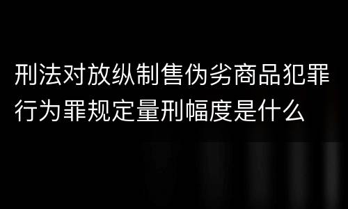 刑法对放纵制售伪劣商品犯罪行为罪规定量刑幅度是什么