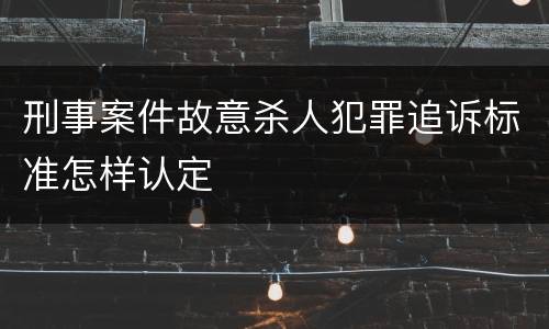 刑事案件故意杀人犯罪追诉标准怎样认定