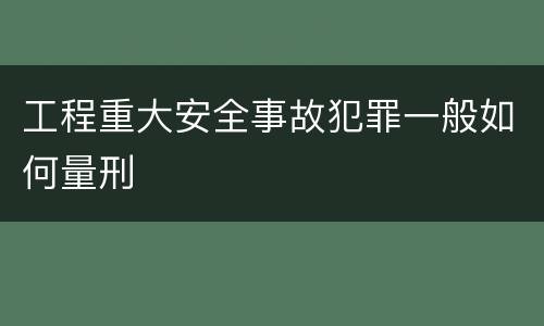 工程重大安全事故犯罪一般如何量刑