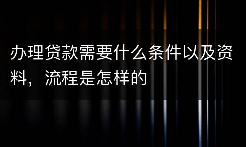 办理贷款需要什么条件以及资料，流程是怎样的
