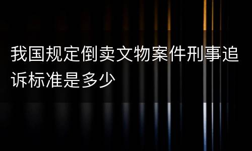 我国规定倒卖文物案件刑事追诉标准是多少