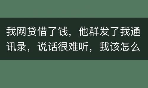 我网贷借了钱，他群发了我通讯录，说话很难听，我该怎么办