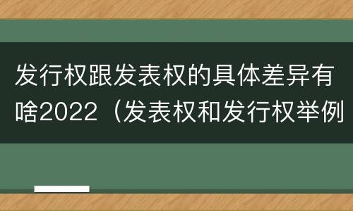 发行权跟发表权的具体差异有啥2022（发表权和发行权举例）