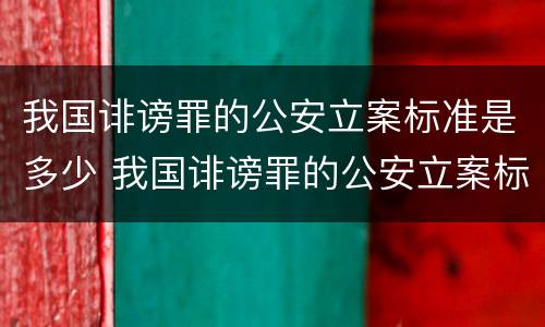 我国诽谤罪的公安立案标准是多少 我国诽谤罪的公安立案标准是多少呢