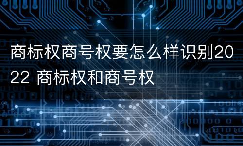 商标权商号权要怎么样识别2022 商标权和商号权
