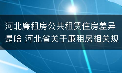 河北廉租房公共租赁住房差异是啥 河北省关于廉租房相关规定