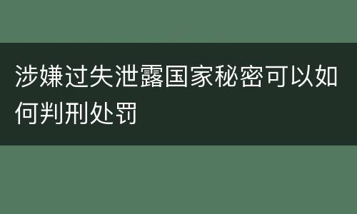 涉嫌过失泄露国家秘密可以如何判刑处罚