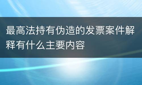 最高法持有伪造的发票案件解释有什么主要内容