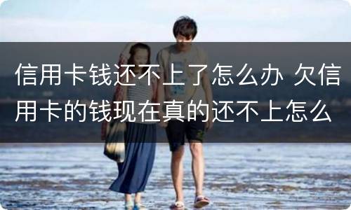 信用卡钱还不上了怎么办 欠信用卡的钱现在真的还不上怎么办