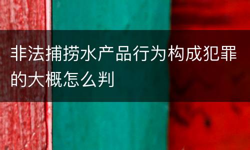非法捕捞水产品行为构成犯罪的大概怎么判
