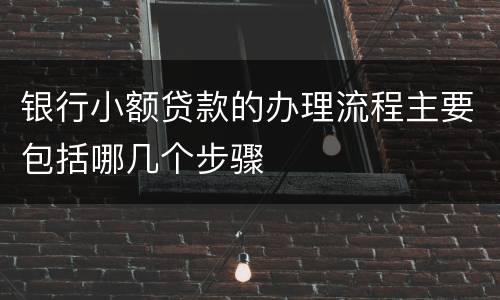 银行小额贷款的办理流程主要包括哪几个步骤