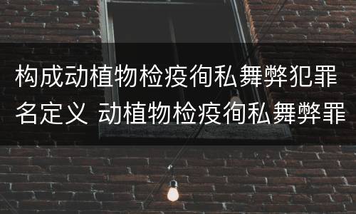构成动植物检疫徇私舞弊犯罪名定义 动植物检疫徇私舞弊罪是故意犯罪是否正确