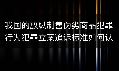 我国的放纵制售伪劣商品犯罪行为犯罪立案追诉标准如何认定
