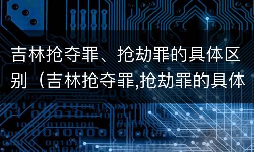 吉林抢夺罪、抢劫罪的具体区别（吉林抢夺罪,抢劫罪的具体区别）