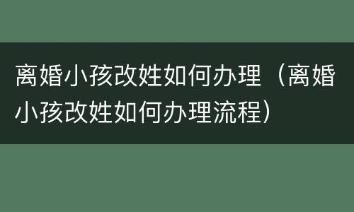 离婚小孩改姓如何办理（离婚小孩改姓如何办理流程）