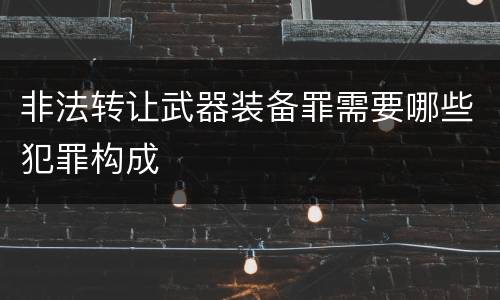 非法转让武器装备罪需要哪些犯罪构成