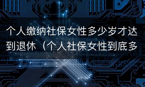 个人缴纳社保女性多少岁才达到退休（个人社保女性到底多少岁能领取）