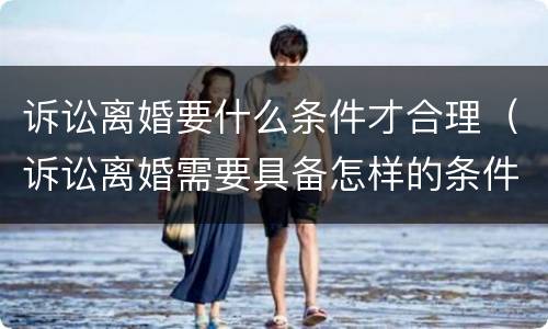 诉讼离婚要什么条件才合理（诉讼离婚需要具备怎样的条件?）