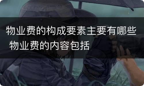 物业费的构成要素主要有哪些 物业费的内容包括
