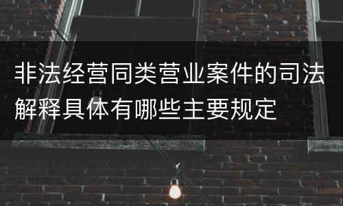 非法经营同类营业案件的司法解释具体有哪些主要规定