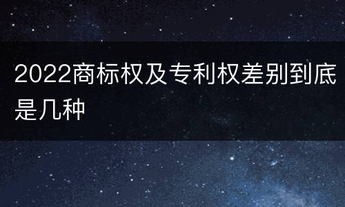 2022商标权及专利权差别到底是几种