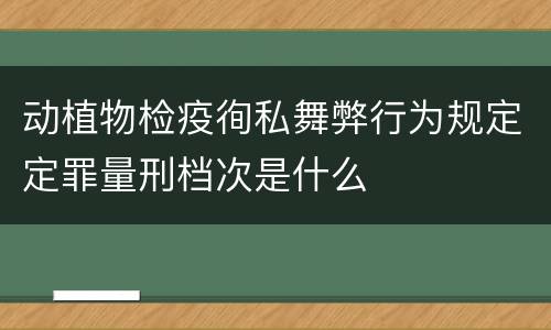 动植物检疫徇私舞弊行为规定定罪量刑档次是什么
