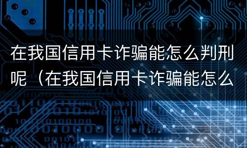 在我国信用卡诈骗能怎么判刑呢（在我国信用卡诈骗能怎么判刑呢知乎）