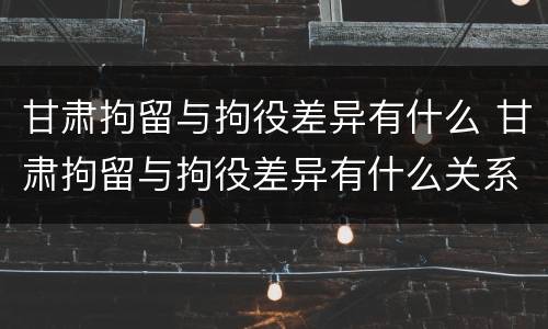 甘肃拘留与拘役差异有什么 甘肃拘留与拘役差异有什么关系